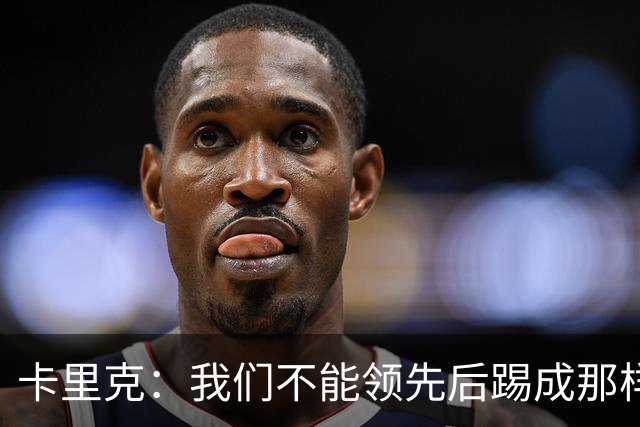 卡里克：我们不能领先后踢成那样；近几周不太好但局面能扭转过来