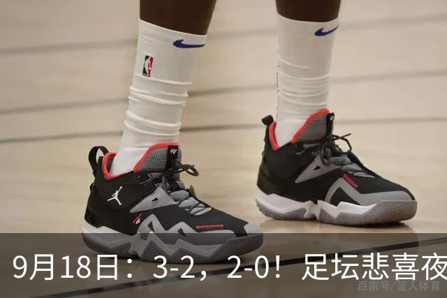 9月18日：3-2，2-0！足坛悲喜夜！国足世界杯出局 马竞巴萨大胜 曼联米兰输球_2